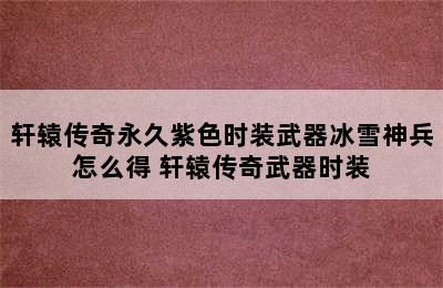 轩辕传奇永久紫色时装武器冰雪神兵怎么得 轩辕传奇武器时装